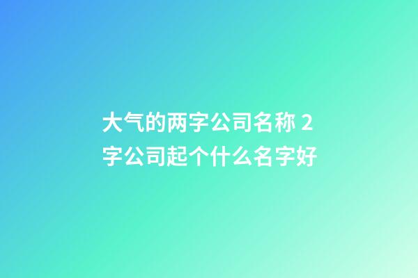 大气的两字公司名称 2字公司起个什么名字好-第1张-公司起名-玄机派